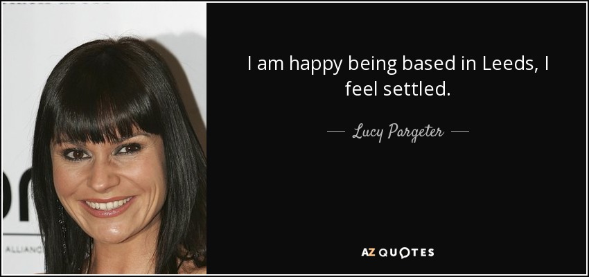 I am happy being based in Leeds, I feel settled. - Lucy Pargeter