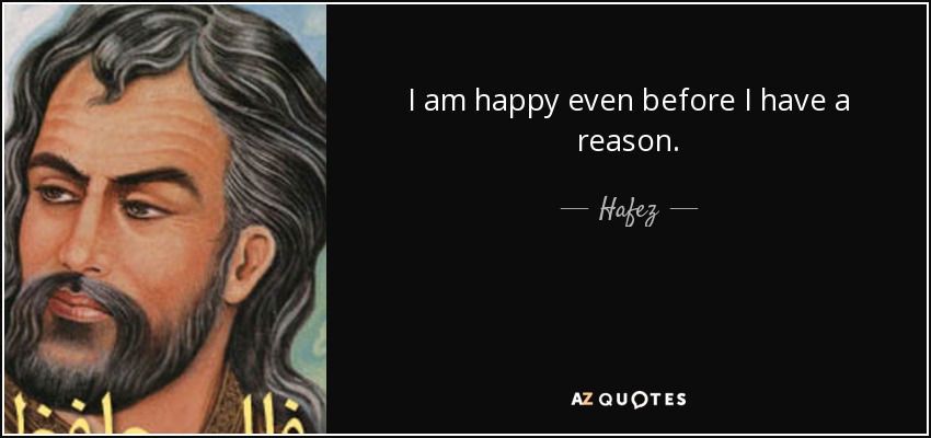 I am happy even before I have a reason. - Hafez