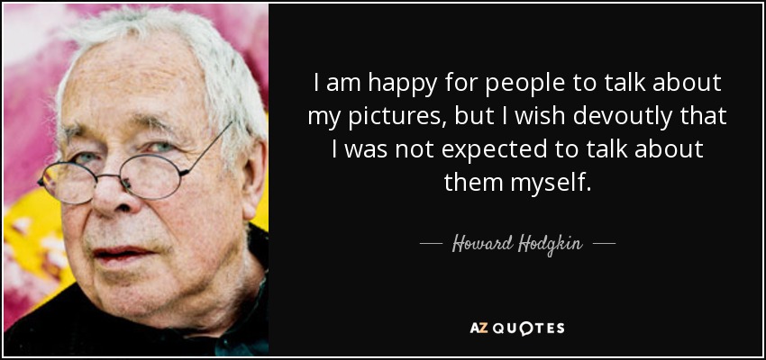 I am happy for people to talk about my pictures, but I wish devoutly that I was not expected to talk about them myself. - Howard Hodgkin