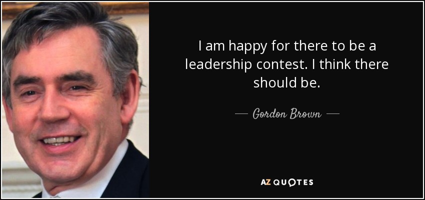 I am happy for there to be a leadership contest. I think there should be. - Gordon Brown