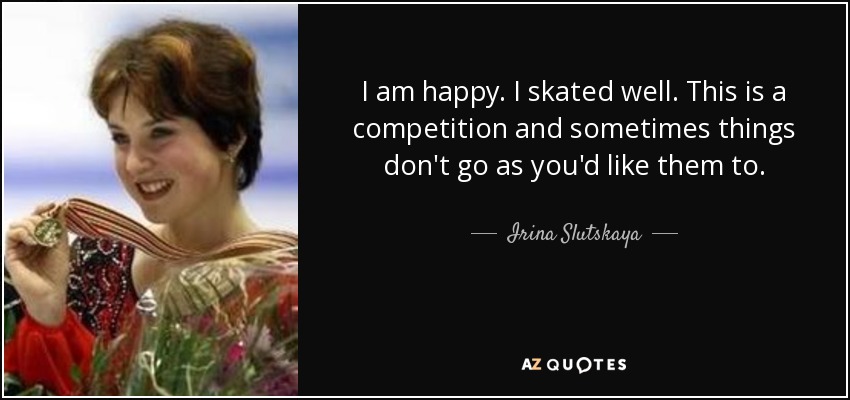 I am happy. I skated well. This is a competition and sometimes things don't go as you'd like them to. - Irina Slutskaya