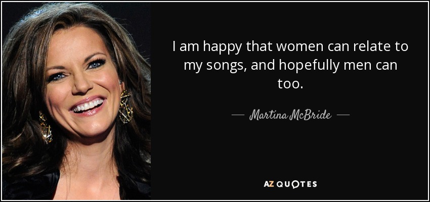 I am happy that women can relate to my songs, and hopefully men can too. - Martina McBride