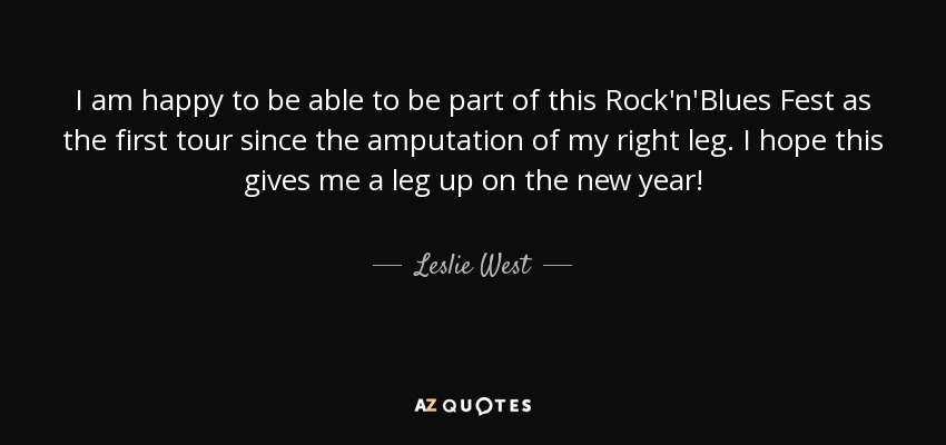 I am happy to be able to be part of this Rock'n'Blues Fest as the first tour since the amputation of my right leg. I hope this gives me a leg up on the new year! - Leslie West