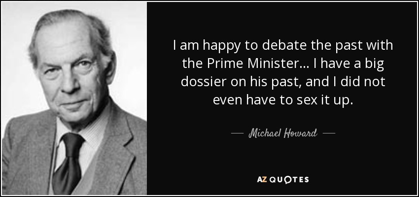 I am happy to debate the past with the Prime Minister... I have a big dossier on his past, and I did not even have to sex it up. - Michael Howard
