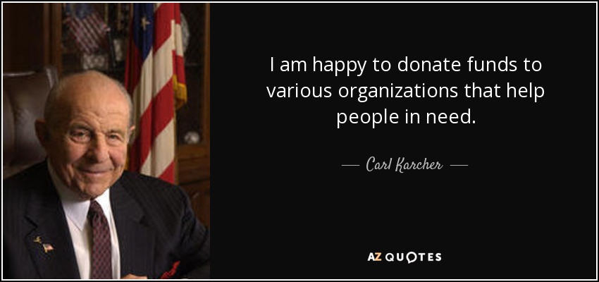 I am happy to donate funds to various organizations that help people in need. - Carl Karcher