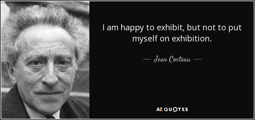 I am happy to exhibit, but not to put myself on exhibition. - Jean Cocteau