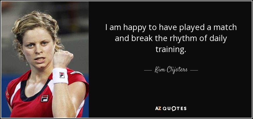 I am happy to have played a match and break the rhythm of daily training. - Kim Clijsters
