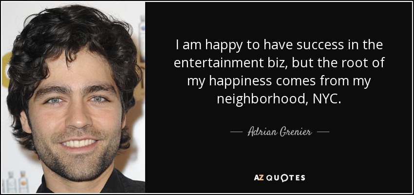 I am happy to have success in the entertainment biz, but the root of my happiness comes from my neighborhood, NYC. - Adrian Grenier