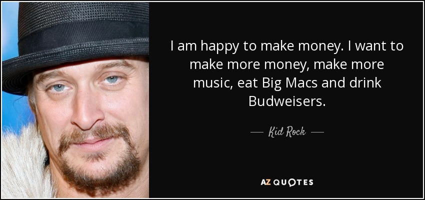 I am happy to make money. I want to make more money, make more music, eat Big Macs and drink Budweisers. - Kid Rock