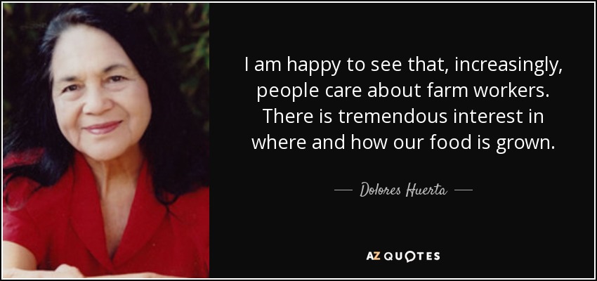 I am happy to see that, increasingly, people care about farm workers. There is tremendous interest in where and how our food is grown. - Dolores Huerta