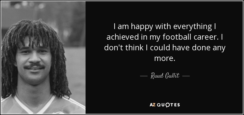 I am happy with everything I achieved in my football career. I don't think I could have done any more. - Ruud Gullit