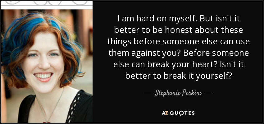 I am hard on myself. But isn't it better to be honest about these things before someone else can use them against you? Before someone else can break your heart? Isn't it better to break it yourself? - Stephanie Perkins