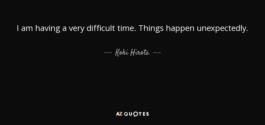 I am having a very difficult time. Things happen unexpectedly. - Koki Hirota