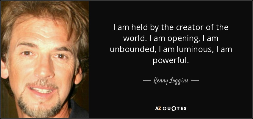 I am held by the creator of the world. I am opening, I am unbounded, I am luminous, I am powerful. - Kenny Loggins