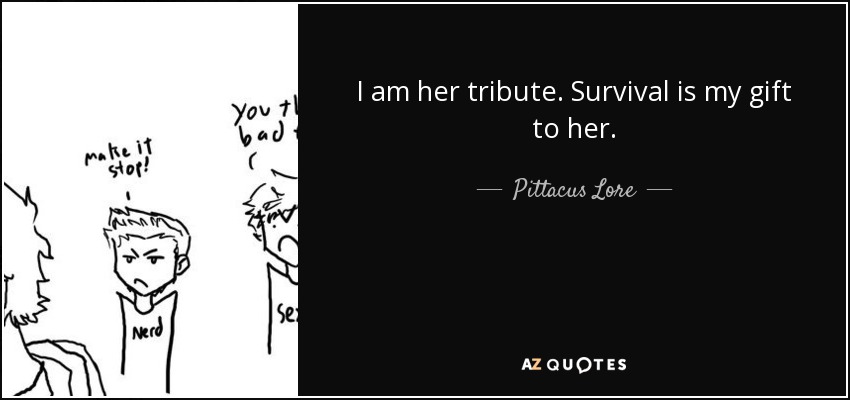 I am her tribute. Survival is my gift to her. - Pittacus Lore