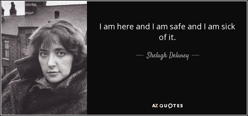 I am here and I am safe and I am sick of it. - Shelagh Delaney