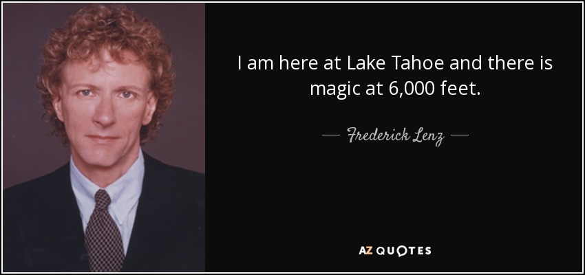 I am here at Lake Tahoe and there is magic at 6,000 feet. - Frederick Lenz