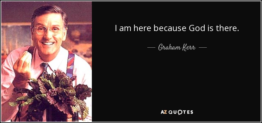 I am here because God is there. - Graham Kerr