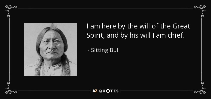 I am here by the will of the Great Spirit, and by his will I am chief. - Sitting Bull