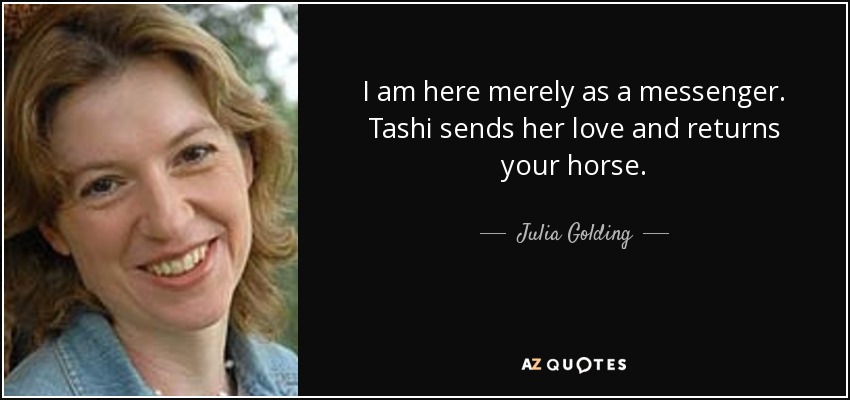 I am here merely as a messenger. Tashi sends her love and returns your horse. - Julia Golding