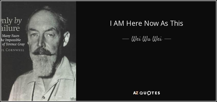 Wei Wu Wei Quote: I Am Here Now As This
