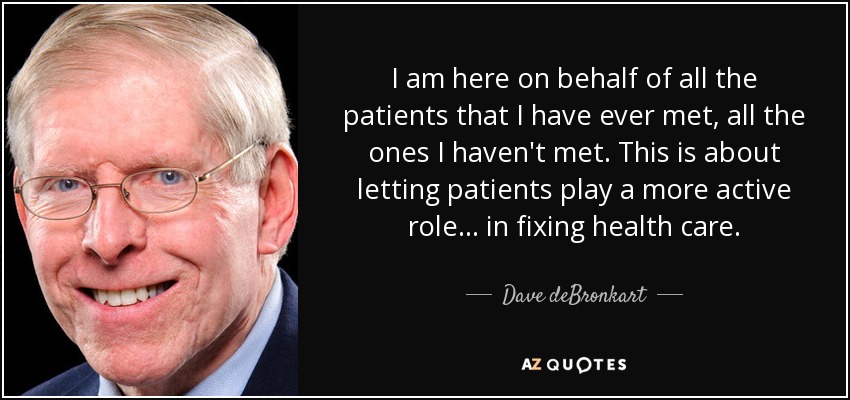 I am here on behalf of all the patients that I have ever met, all the ones I haven't met. This is about letting patients play a more active role ... in fixing health care. - Dave deBronkart