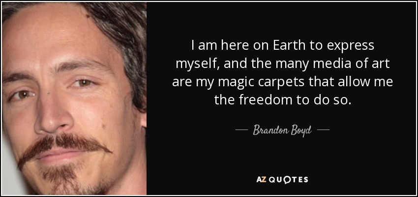 I am here on Earth to express myself, and the many media of art are my magic carpets that allow me the freedom to do so. - Brandon Boyd