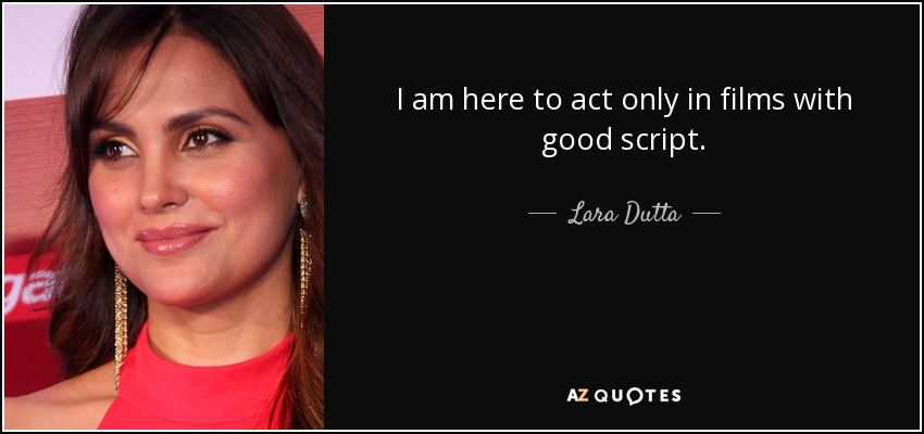 I am here to act only in films with good script. - Lara Dutta