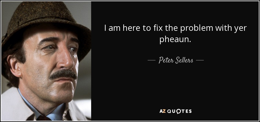 I am here to fix the problem with yer pheaun. - Peter Sellers