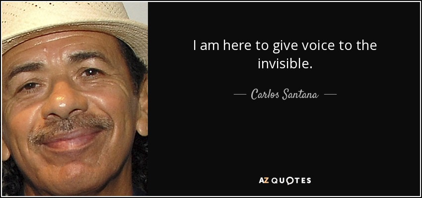 I am here to give voice to the invisible. - Carlos Santana