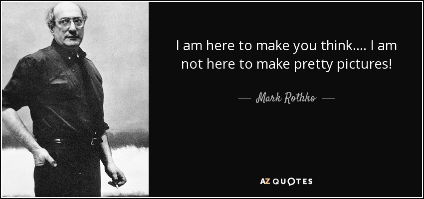 I am here to make you think. . . . I am not here to make pretty pictures! - Mark Rothko