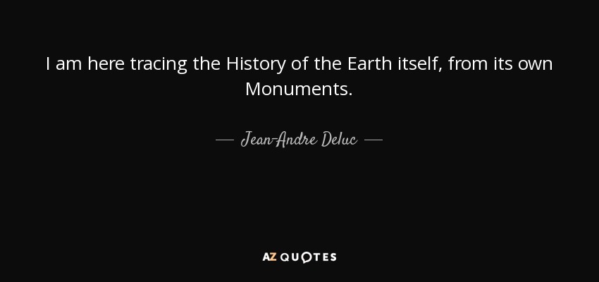 I am here tracing the History of the Earth itself, from its own Monuments. - Jean-Andre Deluc