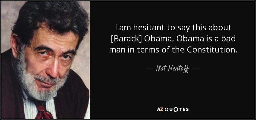I am hesitant to say this about [Barack] Obama. Obama is a bad man in terms of the Constitution. - Nat Hentoff