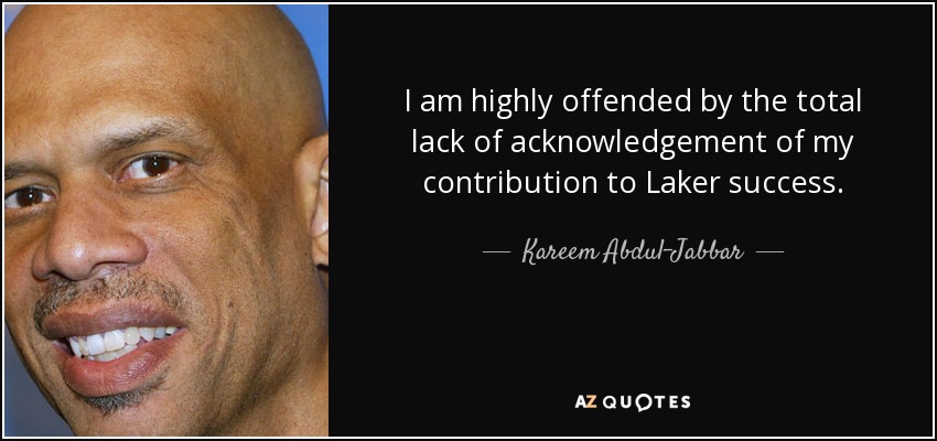 I am highly offended by the total lack of acknowledgement of my contribution to Laker success. - Kareem Abdul-Jabbar