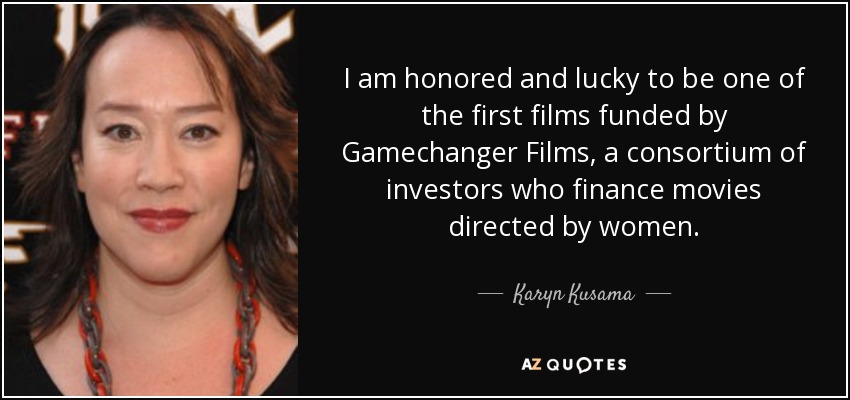 I am honored and lucky to be one of the first films funded by Gamechanger Films, a consortium of investors who finance movies directed by women. - Karyn Kusama