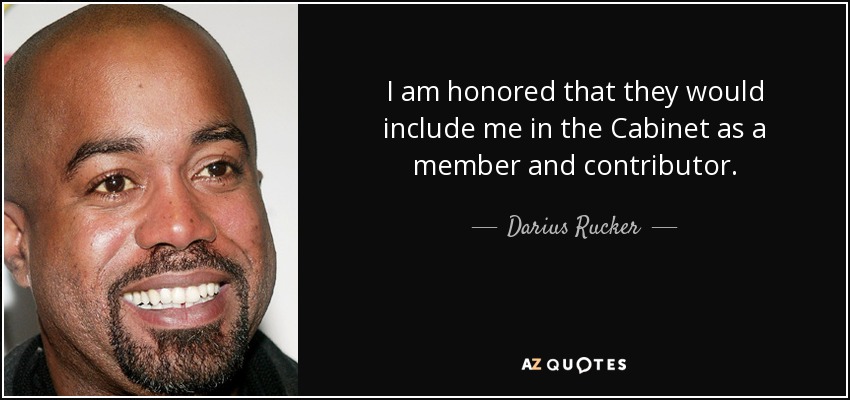 I am honored that they would include me in the Cabinet as a member and contributor. - Darius Rucker