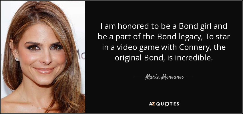 I am honored to be a Bond girl and be a part of the Bond legacy, To star in a video game with Connery, the original Bond, is incredible. - Maria Menounos