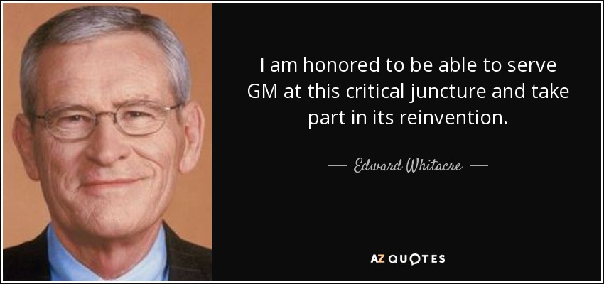 I am honored to be able to serve GM at this critical juncture and take part in its reinvention. - Edward Whitacre, Jr.