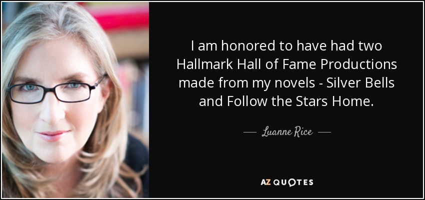 I am honored to have had two Hallmark Hall of Fame Productions made from my novels - Silver Bells and Follow the Stars Home. - Luanne Rice