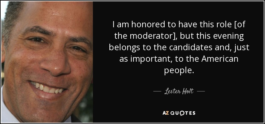 I am honored to have this role [of the moderator], but this evening belongs to the candidates and, just as important, to the American people. - Lester Holt