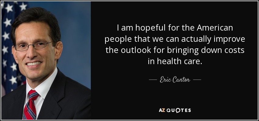 I am hopeful for the American people that we can actually improve the outlook for bringing down costs in health care. - Eric Cantor