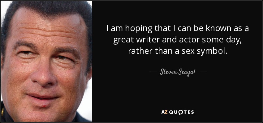 I am hoping that I can be known as a great writer and actor some day, rather than a sex symbol. - Steven Seagal