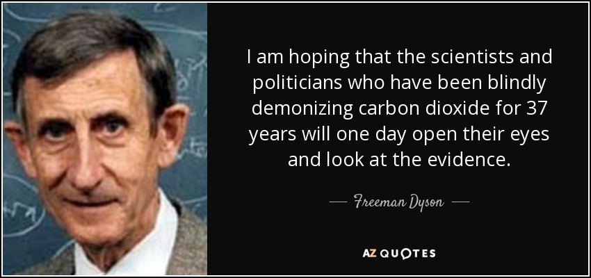 I am hoping that the scientists and politicians who have been blindly demonizing carbon dioxide for 37 years will one day open their eyes and look at the evidence. - Freeman Dyson