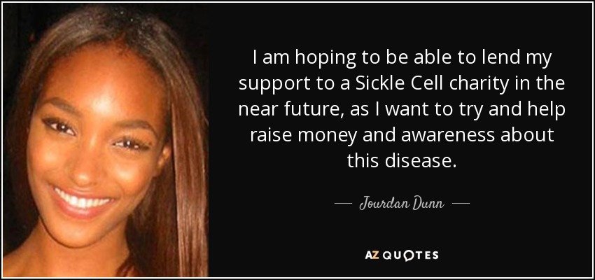 I am hoping to be able to lend my support to a Sickle Cell charity in the near future, as I want to try and help raise money and awareness about this disease. - Jourdan Dunn