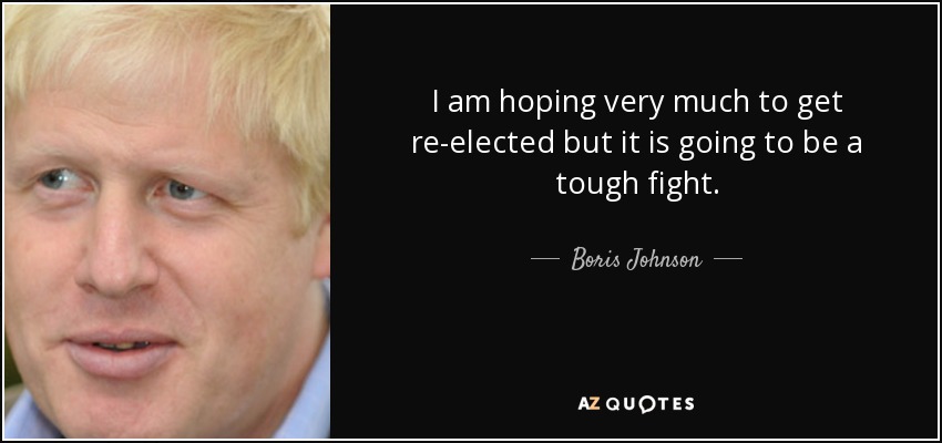 I am hoping very much to get re-elected but it is going to be a tough fight. - Boris Johnson