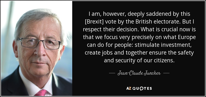 I am, however, deeply saddened by this [Brexit] vote by the British electorate. But I respect their decision. What is crucial now is that we focus very precisely on what Europe can do for people: stimulate investment, create jobs and together ensure the safety and security of our citizens. - Jean-Claude Juncker