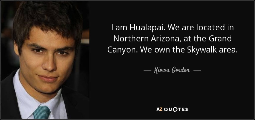 I am Hualapai. We are located in Northern Arizona, at the Grand Canyon. We own the Skywalk area. - Kiowa Gordon