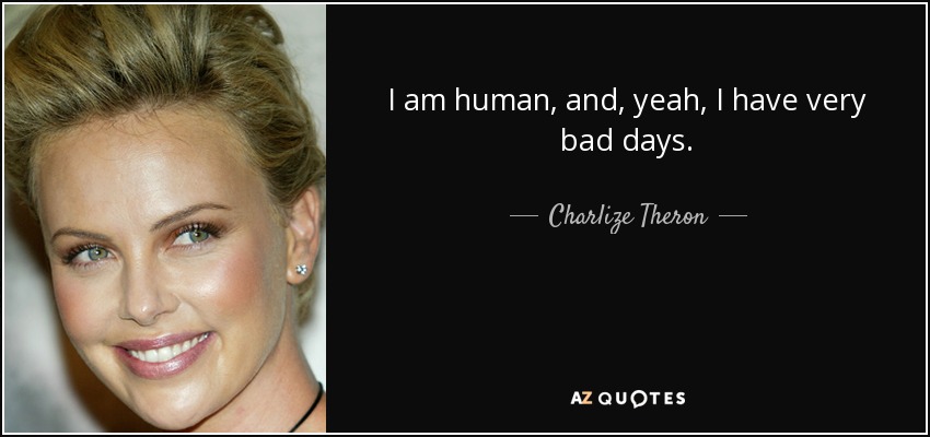 I am human, and, yeah, I have very bad days. - Charlize Theron