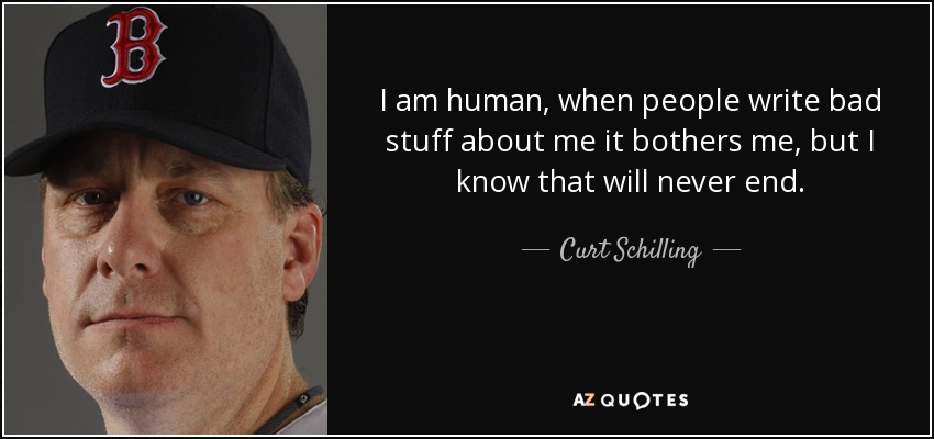 I am human, when people write bad stuff about me it bothers me, but I know that will never end. - Curt Schilling
