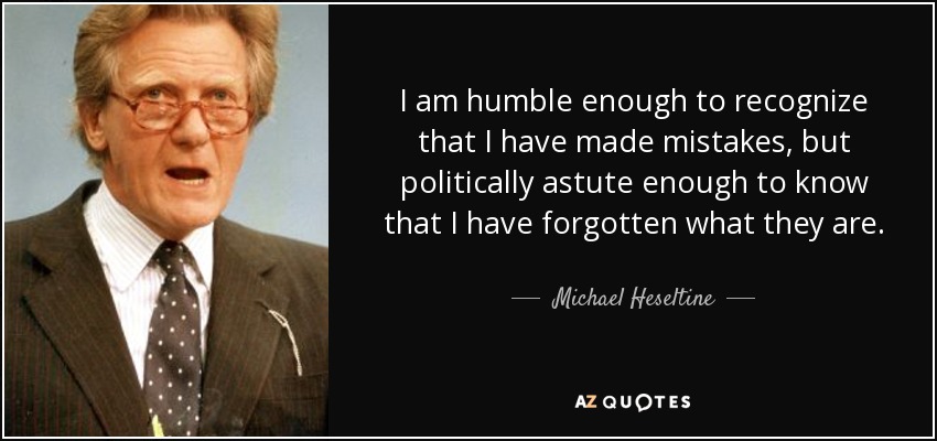 I am humble enough to recognize that I have made mistakes, but politically astute enough to know that I have forgotten what they are. - Michael Heseltine